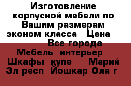 Изготовление корпусной мебели по Вашим размерам,эконом класса › Цена ­ 8 000 - Все города Мебель, интерьер » Шкафы, купе   . Марий Эл респ.,Йошкар-Ола г.